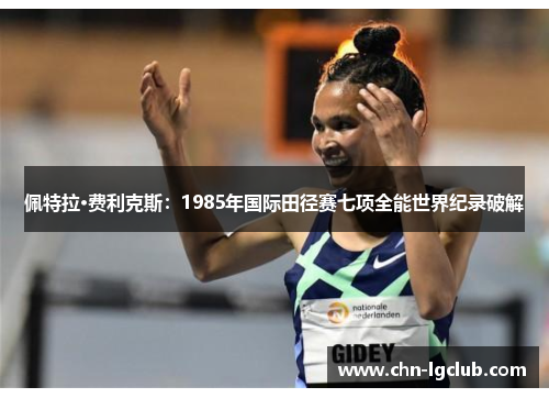 佩特拉·费利克斯:1985年国际田径赛七项全能世界纪录破解 佩特拉·费利克斯:1985年国际田径赛七项全能世界纪录破解