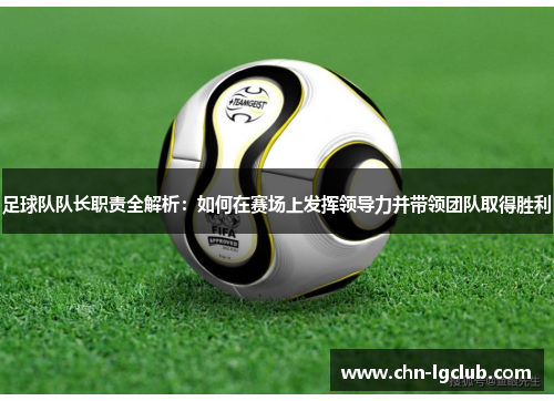 足球队队长职责全解析：如何在赛场上发挥领导力并带领团队取得胜利