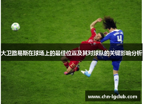 大卫路易斯在球场上的最佳位置及其对球队的关键影响分析