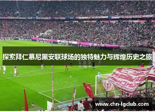 探索拜仁慕尼黑安联球场的独特魅力与辉煌历史之旅