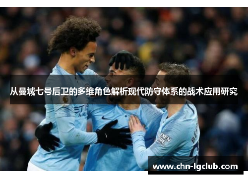 从曼城七号后卫的多维角色解析现代防守体系的战术应用研究