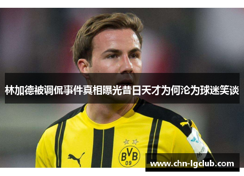林加德被调侃事件真相曝光昔日天才为何沦为球迷笑谈
