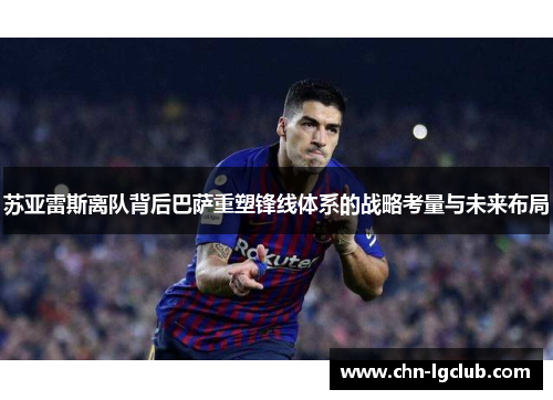 苏亚雷斯离队背后巴萨重塑锋线体系的战略考量与未来布局