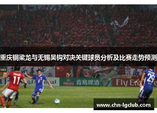 重庆铜梁龙与无锡吴钩对决关键球员分析及比赛走势预测