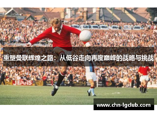 重塑曼联辉煌之路：从低谷走向再度巅峰的战略与挑战