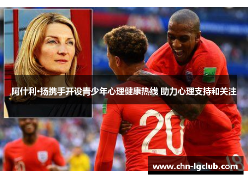 阿什利·扬携手开设青少年心理健康热线 助力心理支持和关注