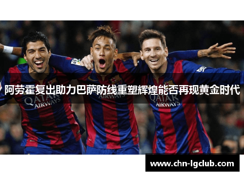 阿劳霍复出助力巴萨防线重塑辉煌能否再现黄金时代