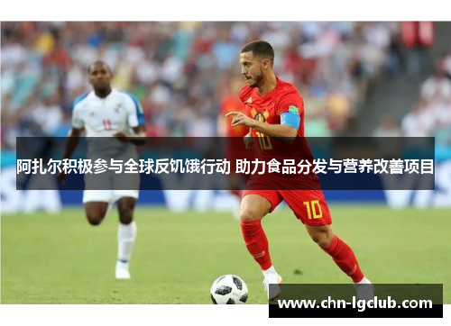 阿扎尔积极参与全球反饥饿行动 助力食品分发与营养改善项目
