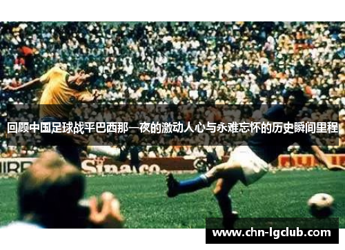 回顾中国足球战平巴西那一夜的激动人心与永难忘怀的历史瞬间里程