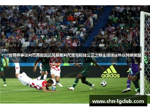 世界杯争议判罚再掀舆论风暴裁判尺度与科技公正之辩全球球迷热议持续发酵