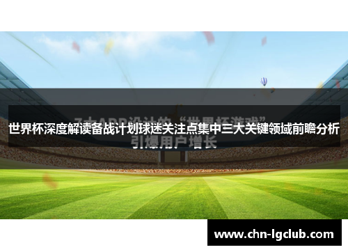 世界杯深度解读备战计划球迷关注点集中三大关键领域前瞻分析