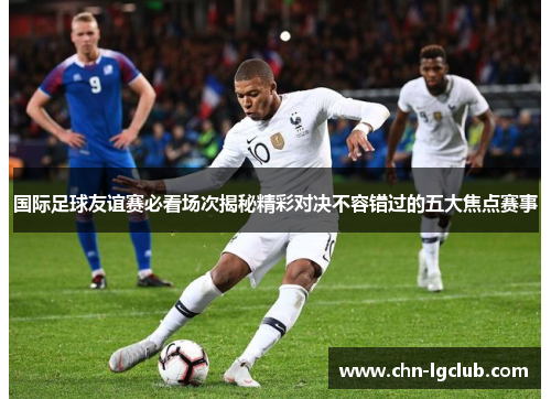 国际足球友谊赛必看场次揭秘精彩对决不容错过的五大焦点赛事